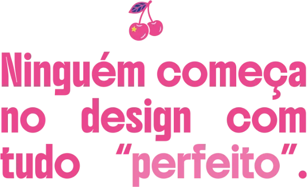 Ninguém começa no design com tudo perfeito